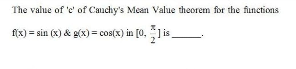 The value of 'c' of Cauchy's Mean Value theorem for the functions
f(x) = sin (x) & g(x)= cos(x) in [0, ] is
%3D
