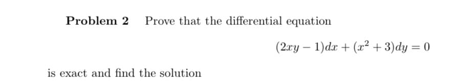 Problem 2
Prove that the differential equation
(2xy – 1)dx + (x² + 3)dy = 0
is exact and find the solution
