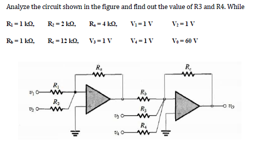 Analyze the circuit shown in the figure and find out the value of R3 and R4. While
R =1 kQ,
R: = 2 kQ,
R = 4 kQ,
V1=1V
V2 =1V
R =1 kQ,
R = 12 kQ,
V3 =1V
Va =1V
Vo = 60 V
R.
R.
R
R,
R2
R3
On
R.
