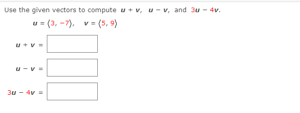 Use the given vectors to compute u + v, u-v, and 3u - 4v.
u = (3, -7), v=
(5, 9)
u + v =
u - v =
3u
4v =
