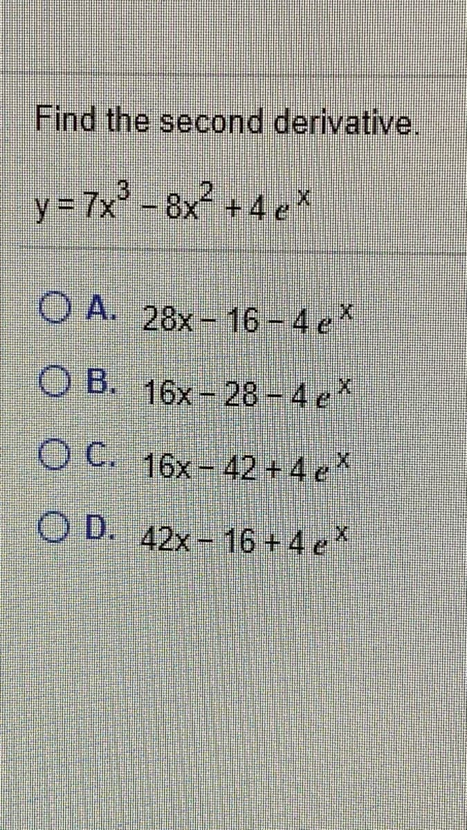 Find the second derivative.
.3
2
y= 7x'-8x +4e
O A. 28x- 16-4e*
O B. *
16x-28-4 e
O C. 16x-42 +4 e
O D. 42x-16+4 e
