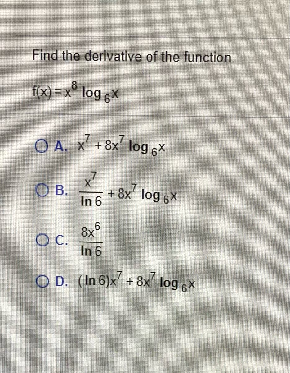 Find the derivative of the function.
8
f(x)%3Dx" log 6×
O A. x' + 8x log 6x
.7
OB.
+ 8x log 6X
In 6
8x
OC.
In 6
O D. (In 6)x + 8x' log ,x
