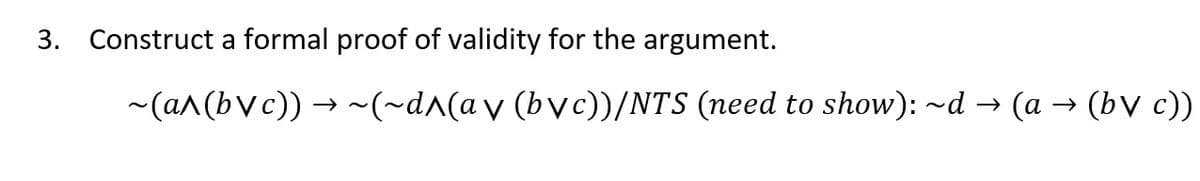 3. Construct a formal proof of validity for the argument.
-(a^(bvc)) → ~(~d^(a v (bvc)/NTS (need to show): ~d → (a → (bV c))
