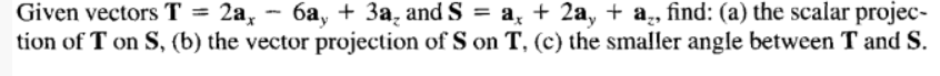 Given vectors T = 2ax
2a, 6a, + 3a₂ and S = a + 2a, + a₂, find: (a) the scalar projec-
tion of T on S, (b) the vector projection of S on T, (c) the smaller angle between T and S.