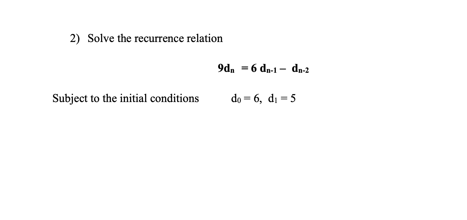 2) Solve the recurrence relation
9dn = 6 dn-1 - dn-2
Subject to the initial conditions
do = 6, di = 5
