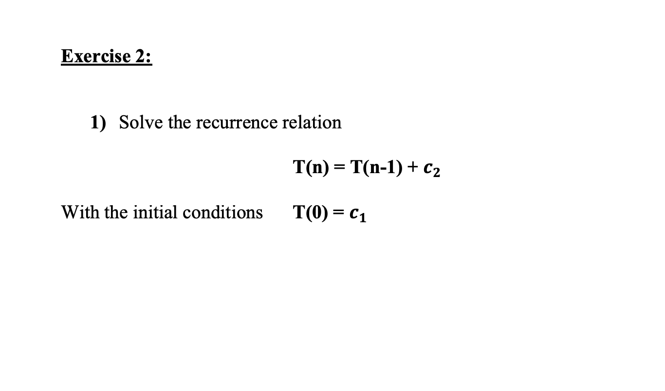 Exercise 2:
1) Solve the recurrence relation
T(n) = T(n-1) + c2
With the initial conditions
T(0) = C1
