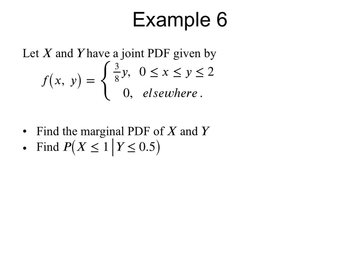Example 6
Let X and Y have a joint PDF given by
S(x, y) = { , 0<x<ys2
0, elsewhere.
») ={*
-y,
Find the marginal PDF of X and Y
Find P(X < 1|Y<0.5)
