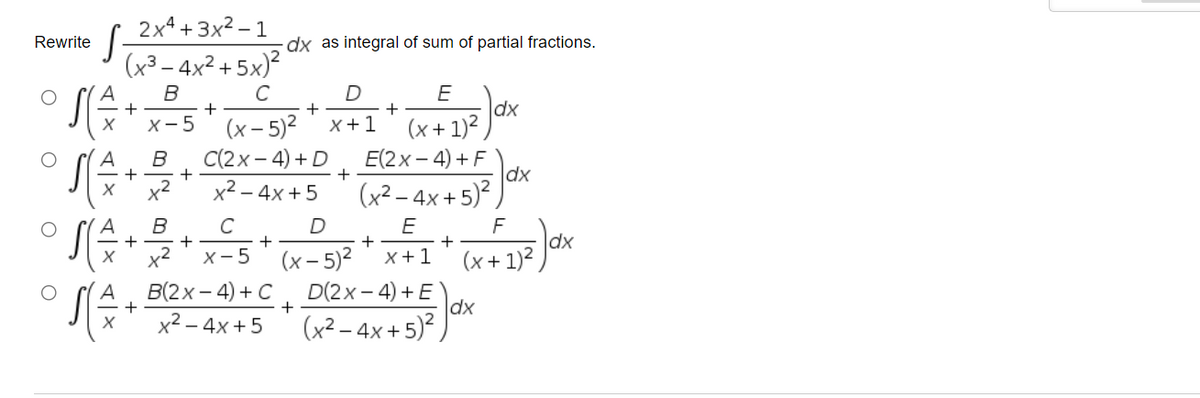 S 2x4+3x2 – 1
(x³ – 4x² + 5x)?
Rewrite
dx as integral of sum of partial fractions.
A
C
D
E
|dx
(x+ 1)2
E(2x- 4) + F
dx
(x² – 4x + 5)²
X-5
(x– 5)?
X+1
B
C(2x – 4) + D
+
A
x2
x² – 4x +5
A
B
+
x2
C
E
F
dx
х - 5
(x – 5)2
x+1
(x+ 1)²
В(2х — 4) + С
D(2x - 4) + E
+
dx
x? –
- 4x +5
(x² – 4x +5)²,
