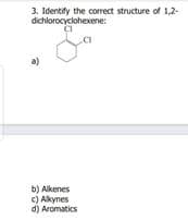 3. Identify the correct structure of 1,2-
dichlorocyclohexene:
b) Alkenes
c) Alkynes
d) Aromatics
