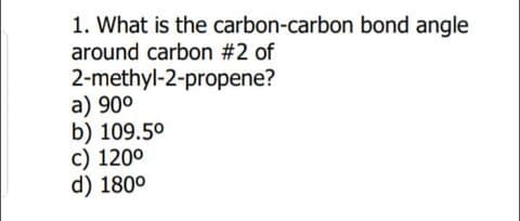 1. What is the carbon-carbon bond angle
around carbon #2 of
2-methyl-2-propene?
a) 90°
b) 109.5°
c) 1200
d) 180°
