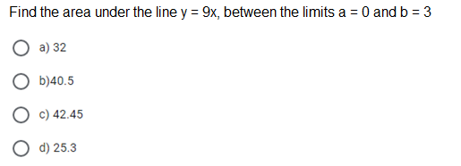 Find the area under the line y = 9x, between the limits a = 0 and b =3
O a) 32
b)40.5
O c) 42.45
ОФ 25.3
