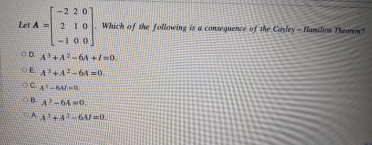 2 20
Let A =
Which of the following is a consequence of the Cayley-Hamilton Theorem?
2 10
L-10 0]
OD
A ³+A² – 6A +I=0.
O E. A3+A²- 6A =0.
O C. 43 – 6AI=0.
A 3=6A =0.
A.
6AI=0.
