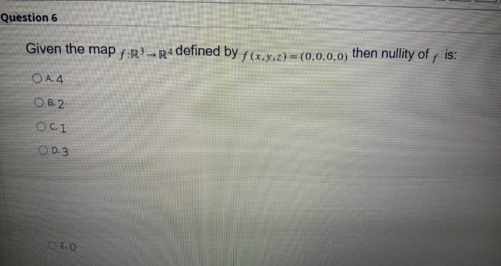 Question 6
Given the map f:R}→R4defined by f(x.y.z) =(0,0,0,0) then nullity of is:
O A. 4
O B. 2
OC1
OD.3
OEO
