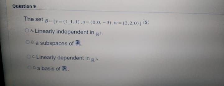 Question 9
The set B=(v= (1,1,1),u=(0,0, – 3),w=(2,2,0)) IS:
OA Linearly independent in R3.
OBa subspaces of R.
OC Linearly dependent in R3.
ODa basis of R.
