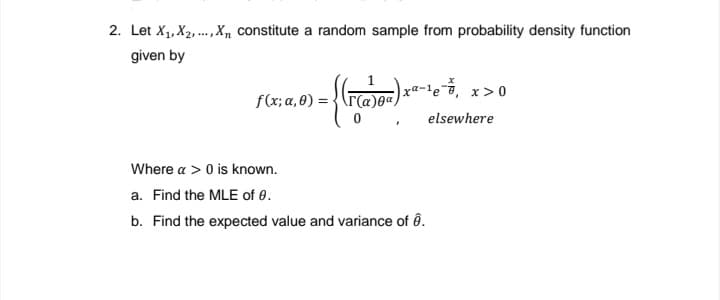 2. Let X1, X2, .,X, constitute a random sample from probability density function
....
given by
xa-1e, x>0
f(x; a, 0) = {rCa
elsewhere
Where a > 0 is known.
a. Find the MLE of 0.
b. Find the expected value and variance of ô.
