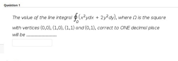 Question 1
The value of the line integral (x²ydx + 2y dy), where n is the square
with vertices (0,0), (1,0), (1,1) and (0,1), correct to ONE decimal place
will be . ..
