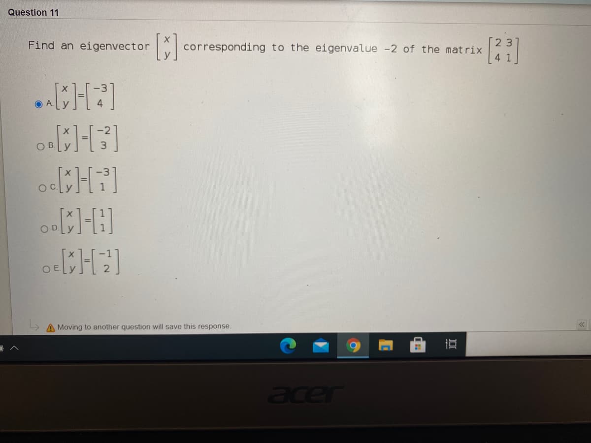 Question 11
Find an eigenvector
corresponding to the eigenvalue -2 of the matrix
41
-3
OA.
O B.y
OC.
OD.
A Moving to another question will save this response.
acer
