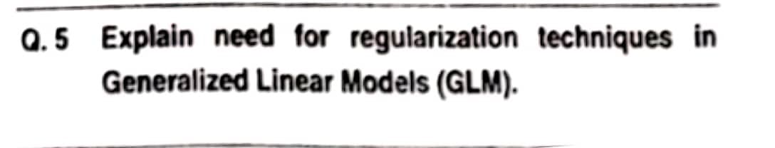 Q.5 Explain need for regularization techniques in
Generalized Linear Models (GLM).