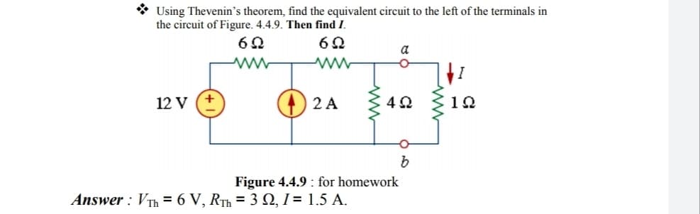 * Using Thevenin's theorem, find the equivalent circuit to the left of the terminals in
the circuit of Figure. 4.4.9. Then find I.
a
www
12 V
2 A
12
Figure 4.4.9 : for homework
Answer : VTh = 6 V, RTh = 3 Q, I = 1.5 A.
