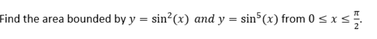 Find the area bounded by y = sin?(x) and y = sin5(x) from 0 < x <.
