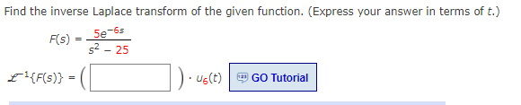 Find the inverse Laplace transform of the given function. (Express your answer in terms of t.)
5e-6s
s2 - 25
F(s)
L{F(s)}
Ug(t)
GO Tutorial
=
