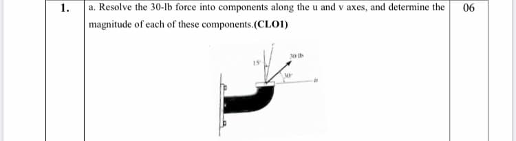 a. Resolve the 30-lb force into components along the u and v axes, and determine the
magnitude of each of these components.(CLO1)
