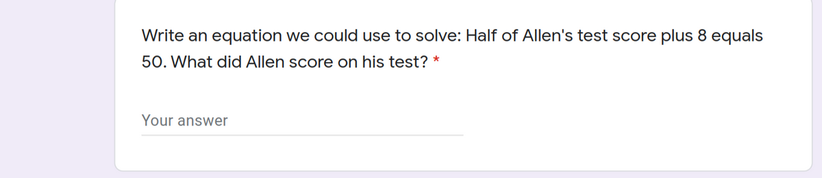 Write an equation we could use to solve: Half of Allen's test score plus 8 equals
50. What did Allen score on his test? *
Your answer
