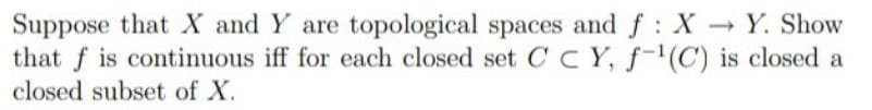 Suppose that X and Y are topological spaces and f : X Y. Show
that f is continuous iff for each closed set C C Y, f-'(C) is closed a
closed subset of X.
