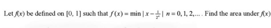 Let fx) be defined on [0, 1] such that f(x) = min |x-÷| n= 0, 1, 2,.... Find the area under fx)
%3D
