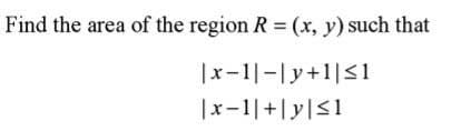 Find the area of the region R = (x, y) such that
|x-1|-|y+1|<1
|x-1|+|y|<1
