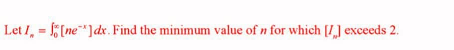 Let I, = [ne*]dx. Find the minimum value of n for which [I] exceeds 2.
