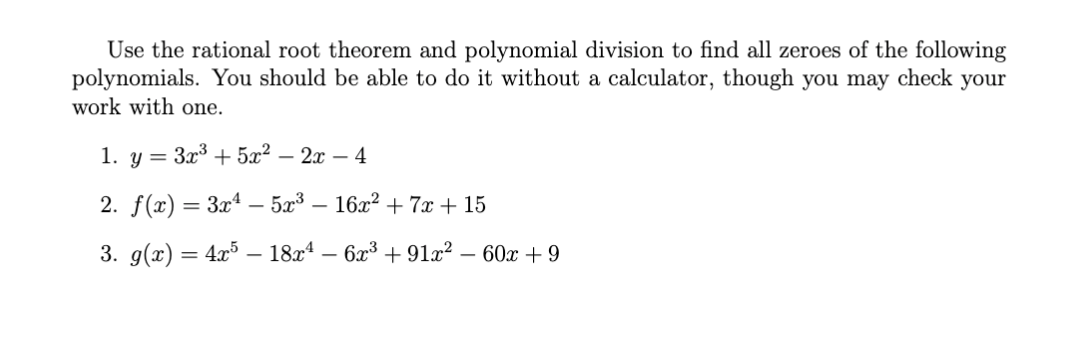 Use the rational root theorem and polynomial division to find all zeroes of the following
polynomials. You should be able to do it without a calculator, though you may check your
work with one.
1. у 3 Зx3 + 522 — 2х -4
2. f(x) = 3x* – 5x³
- 16x? + 7x + 15
3. g(x) = 4x – 18x* – 6x³ + 91x?
— 60х + 9
