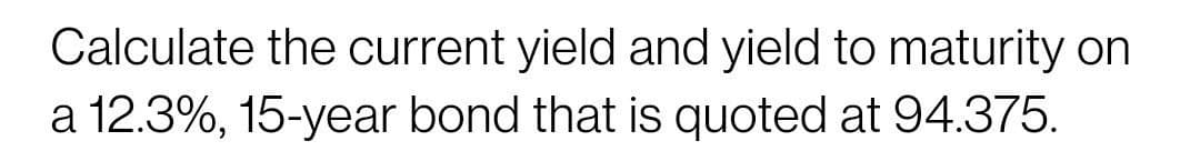 Calculate the current yield and yield to maturity on
a 12.3%, 15-year bond that is quoted at 94.375.
