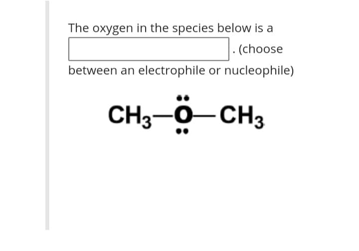 The oxygen in the species below is a
|. (choose
between an electrophile or nucleophile)
CH3-0-CH3
