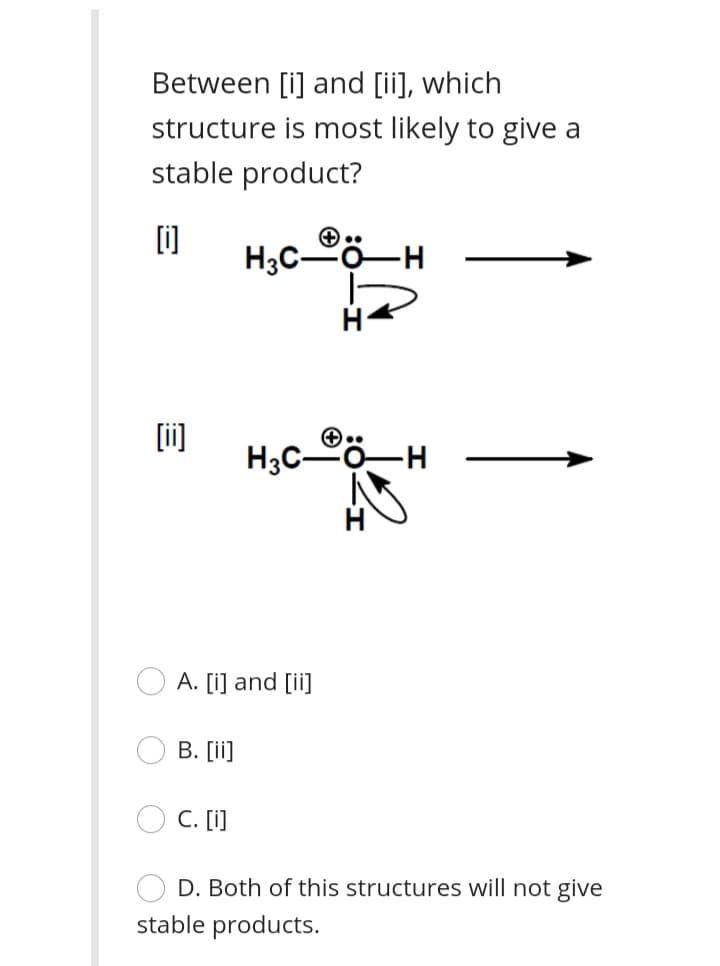 Between [i] and [ii], which
structure is most likely to give a
stable product?
(i]
H3C-
-H-
[ii]
H3CO-H
A. [i] and [ii]
В. [i]
C. [i]
D. Both of this structures will not give
stable products.
