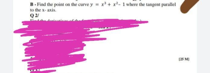 B - Find the point on the curve y = x³ + x²- 1 where the tangent parallel
to the x- axis.
Q 2/
larivative
(25 M)
