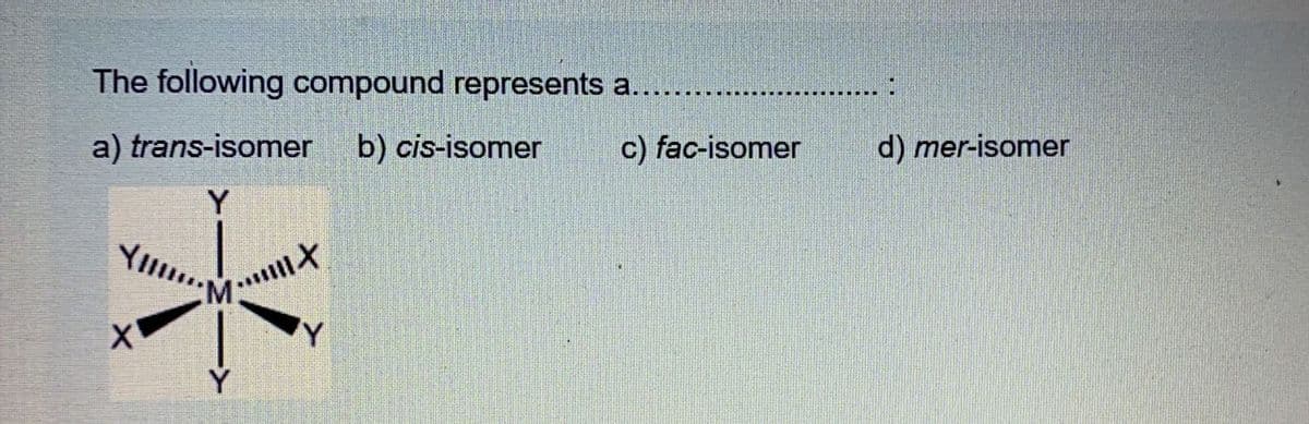 The following compound represents a.
a) trans-isomer
b) cis-isomer
c) fac-isomer
d) mer-isomer
Y
....-
