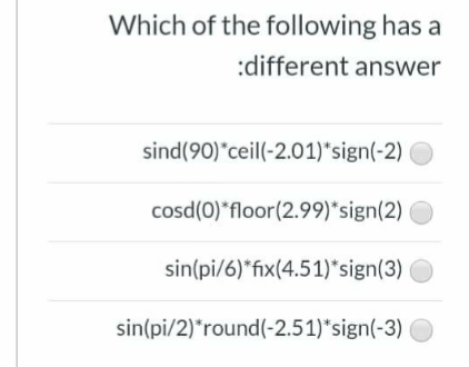 Which of the following has a
:different answer
sind(90)*ceil(-2.01)*sign(-2)
cosd(0)*floor(2.99)*sign(2)
sin(pi/6)*fix(4.51)*sign(3)
sin(pi/2)*round(-2.51)*sign(-3)
