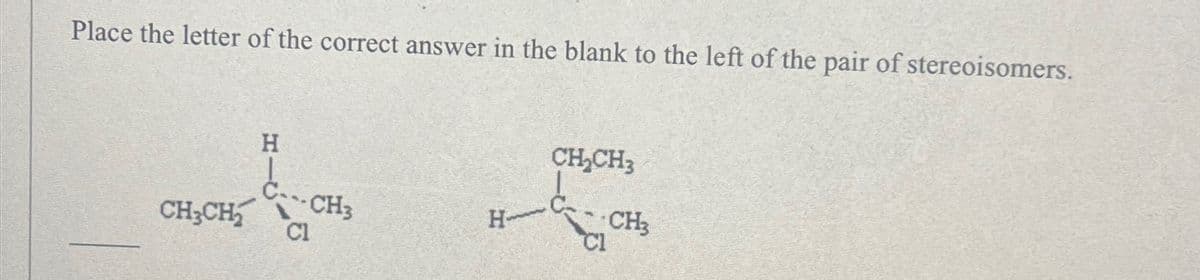 Place the letter of the correct answer in the blank to the left of the pair of stereoisomers.
H
CH₂CH3
CH3CH CH3
H
CH3