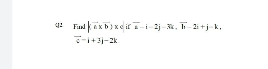 Find ( ax b) x eif a =i-2j-3k, b=2i +j-k,
Q2.
c=i+3j-2k.
