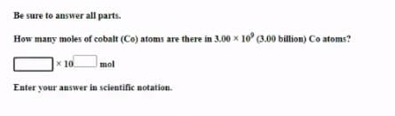 Be sure to answer all parts.
How many moles of cobalt (Co) atoms are there in 3.00 x 10° (3.00 billion) Co atoms?
x 10
mol
Enter your answer in scientific notation.
