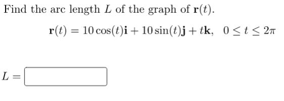 Find the arc length L of the graph of r(t).
r(t) = 10 cos(t)i + 10 sin(t)j + tk, 0<t< 2n
L =
