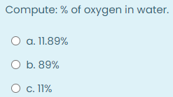 Compute: % of oxygen in water.
O a. 11.89%
O b. 89%
O c. 11%
