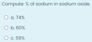 Compute: % of sodium in sodium oxide.
O a. 74%
O b. 60%
O c. 59%
