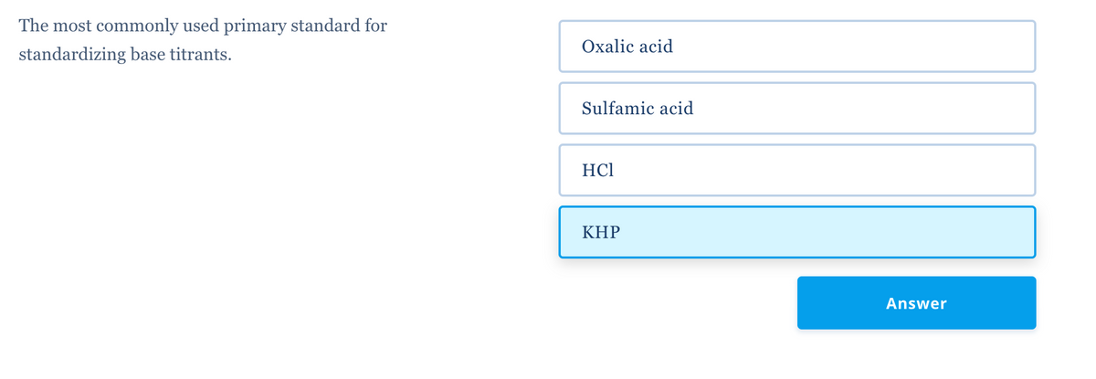 The most commonly used primary standard for
standardizing base titrants.
Oxalic acid
Sulfamic acid
HCI
KHP
Answer