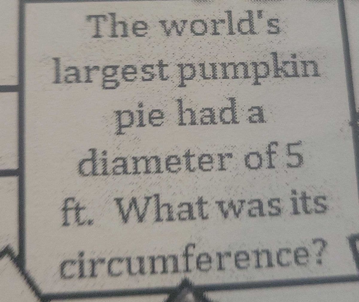 The world's
largest pumpkin
pie had a
diameter of5
ft. What was its
circumference?
