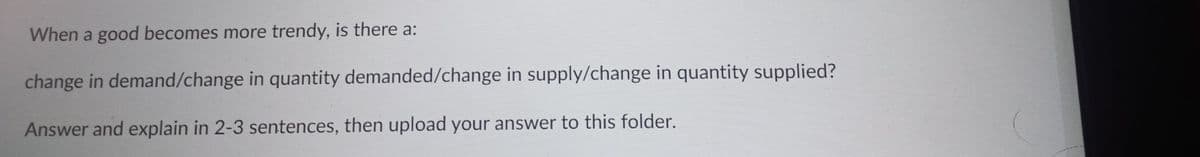 When a good becomes more trendy, is there a:
change in demand/change in quantity demanded/change in supply/change in quantity supplied?
Answer and explain in 2-3 sentences, then upload your answer to this folder.