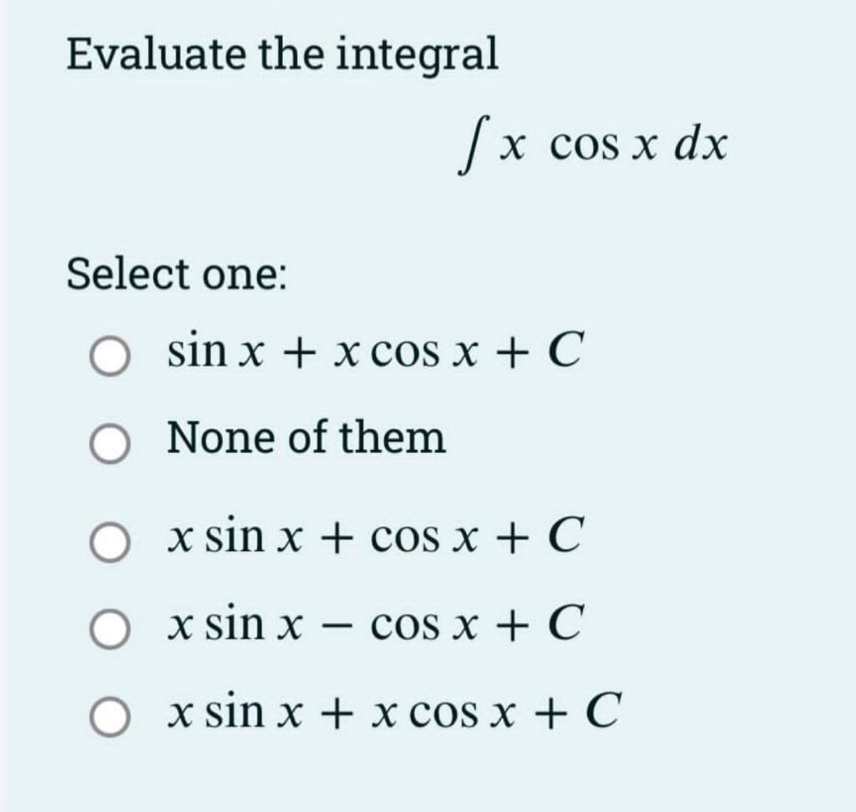 Evaluate the integral
fx cos x dx
Select one:
O sin x + x cos x + C
O None of them
O x sin x + cos x + C
O x sin x COS X + C
O x sin x + x cos x + C
-