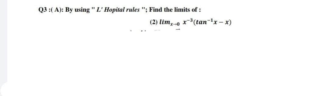 Q3 :(A): By using "L' Hopital rules "; Find the limits of :
(2) lim 0 x ³ (tan-¹x - x)