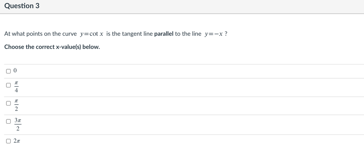 Question 3
At what points on the curve y=cot x is the tangent line parallel to the line y=-x ?
Choose the correct x-value(s) below.
Зл
2
O 2n
